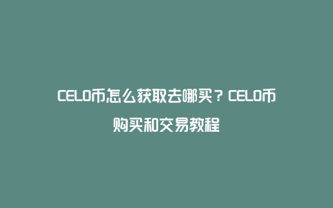 CELO币怎么获取去哪买？CELO币购买和交易教程