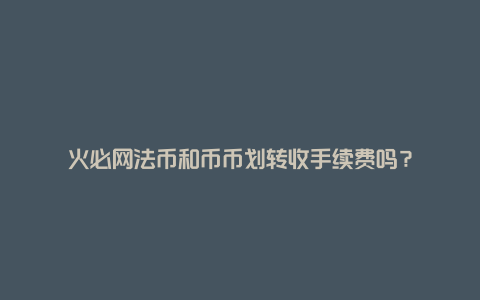 火必网法币和币币划转收手续费吗？