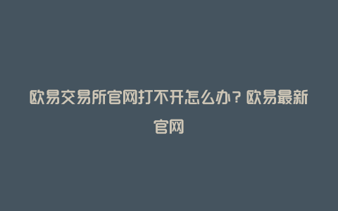 欧易交易所官网打不开怎么办？欧易最新官网