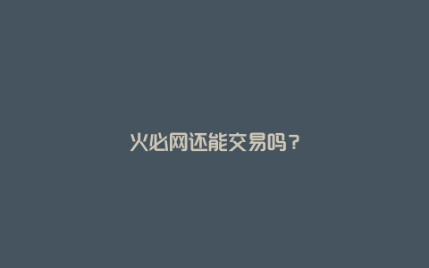 火必网还能交易吗？