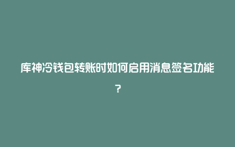 库神冷钱包转账时如何启用消息签名功能？