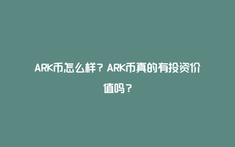 ARK币怎么样？ARK币真的有投资价值吗？