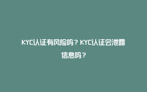 KYC认证有风险吗？KYC认证会泄露信息吗？