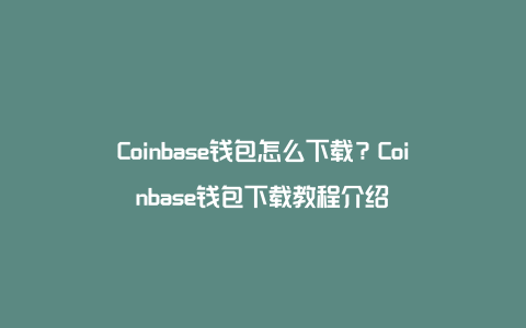 Coinbase钱包怎么下载？Coinbase钱包下载教程介绍