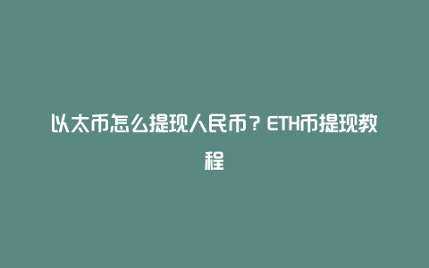 以太币怎么提现人民币？ETH币提现教程