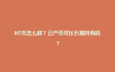 IHT币怎么样？云产币可以长期持有吗？