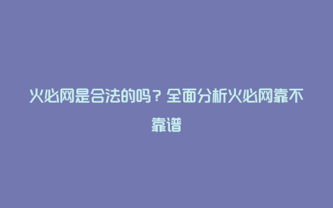 火必网是合法的吗？全面分析火必网靠不靠谱