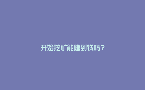 开始挖矿能赚到钱吗？