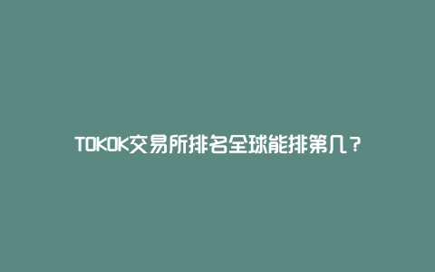 TOKOK交易所排名全球能排第几？