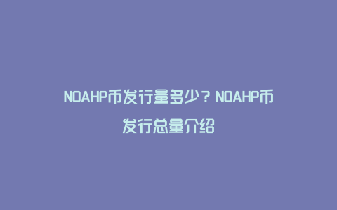 NOAHP币发行量多少？NOAHP币发行总量介绍