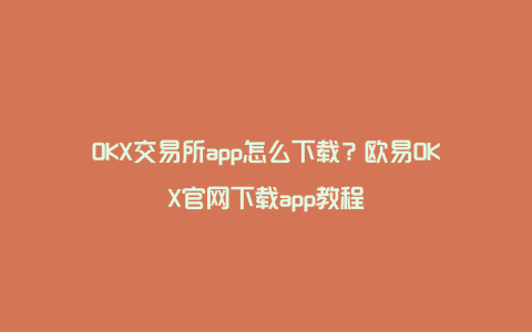 OKX交易所app怎么下载？欧易OKX官网下载app教程