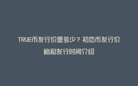 TRUE币发行价是多少？初恋币发行价格和发行时间介绍