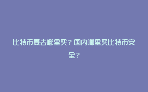 比特币要去哪里买？国内哪里买比特币安全？