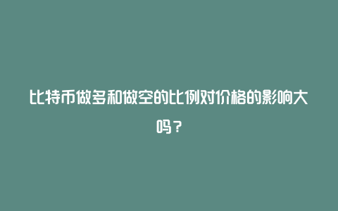 比特币做多和做空的比例对价格的影响大吗？