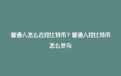 普通人怎么去挖比特币？普通人挖比特币怎么参与