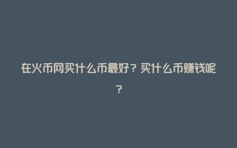 在火币网买什么币最好？买什么币赚钱呢？