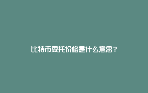 比特币委托价格是什么意思？