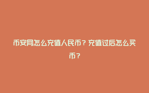 币安网怎么充值人民币？充值过后怎么买币？