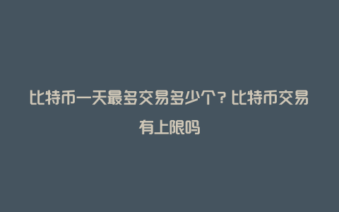 比特币一天最多交易多少个？比特币交易有上限吗