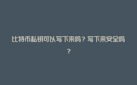 比特币私钥可以写下来吗？写下来安全吗？