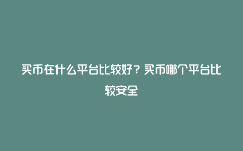 买币在什么平台比较好？买币哪个平台比较安全