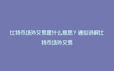 比特币场外交易是什么意思？通俗讲解比特币场外交易