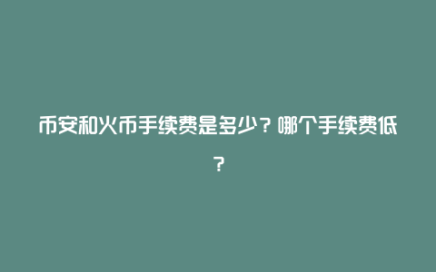 币安和火币手续费是多少？哪个手续费低？