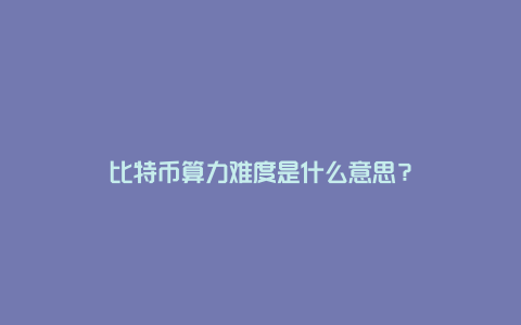 比特币算力难度是什么意思？