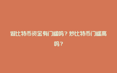 做比特币资金有门槛吗？炒比特币门槛高吗？