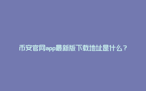 币安官网app最新版下载地址是什么？