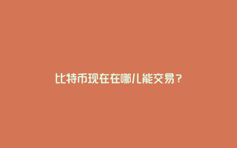 比特币现在在哪儿能交易？