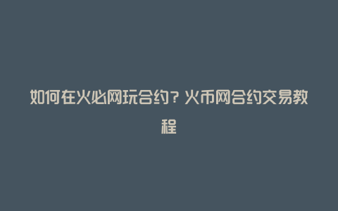 如何在火必网玩合约？火币网合约交易教程