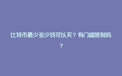 比特币最少多少钱可以买？有门槛限制吗？