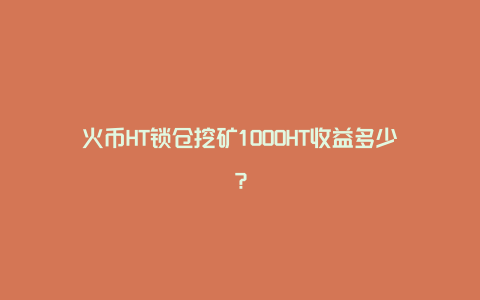 火币HT锁仓挖矿1000HT收益多少？