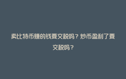 卖比特币赚的钱要交税吗？炒币盈利了要交税吗？