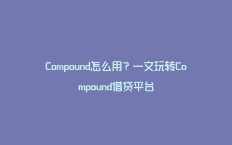 Compound怎么用？一文玩转Compound借贷平台