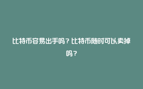 比特币容易出手吗？比特币随时可以卖掉吗？