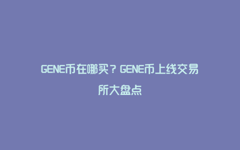 GENE币在哪买？GENE币上线交易所大盘点