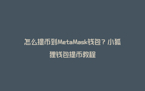 怎么提币到MetaMask钱包？小狐狸钱包提币教程