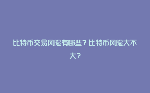 比特币交易风险有哪些？比特币风险大不大？