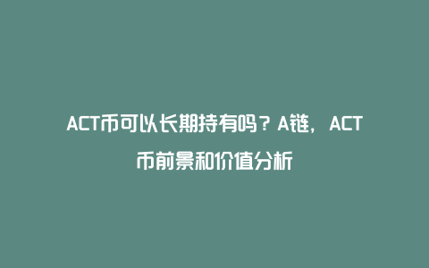 ACT币可以长期持有吗？A链，ACT币前景和价值分析