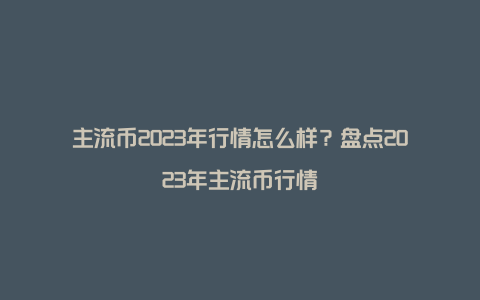 主流币2023年行情怎么样？盘点2023年主流币行情