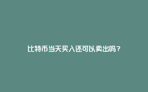 比特币当天买入还可以卖出吗？