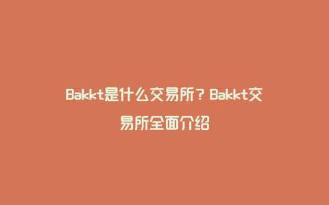 Bakkt是什么交易所？Bakkt交易所全面介绍