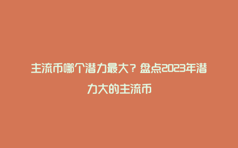 主流币哪个潜力最大？盘点2023年潜力大的主流币