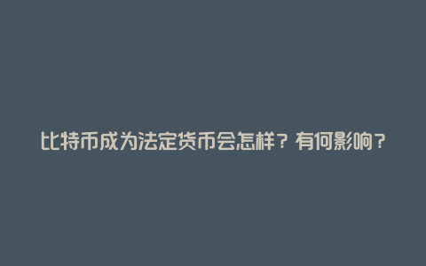 比特币成为法定货币会怎样？有何影响？