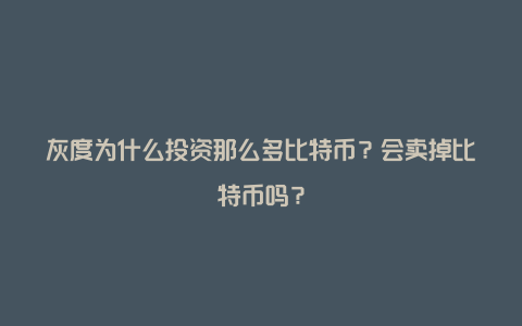 灰度为什么投资那么多比特币？会卖掉比特币吗？