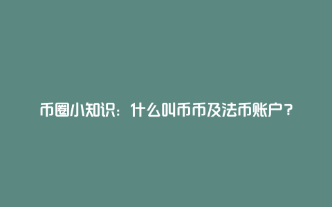 币圈小知识：什么叫币币及法币账户？