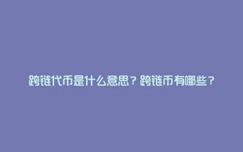 跨链代币是什么意思？跨链币有哪些？