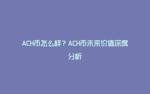 ACH币怎么样？ACH币未来价值深度分析